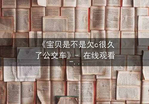 《宝贝是不是欠c很久了公交车》- 在线观看 - 一场公交上的情感风暴
