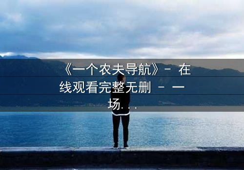 《一个农夫导航》- 在线观看完整无删 - 一场颠覆命运的智慧对决
