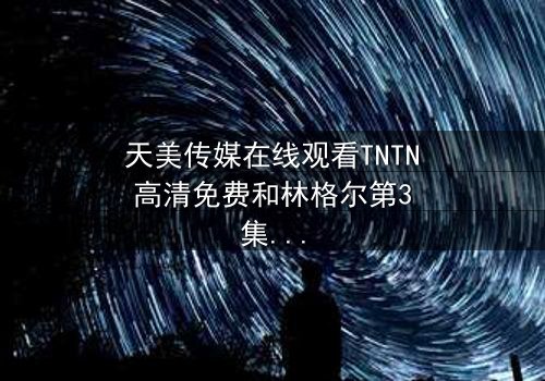 天美传媒在线观看TNTN高清免费和林格尔第3集在线观看 - 当秘密揭开,谁将付出生命的代价?