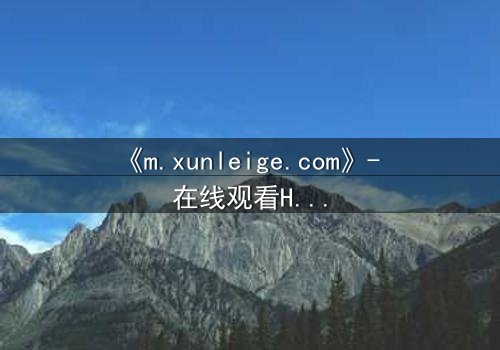 《m.xunleige.com》- 在线观看HD中字完整无删影视大全第3集 - 揭开隐藏的真相,你敢直面吗?