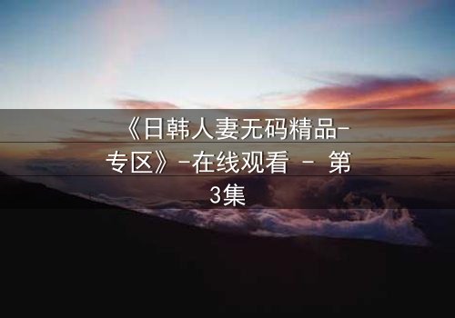 《日韩人妻无码精品-专区》-在线观看 - 第3集
