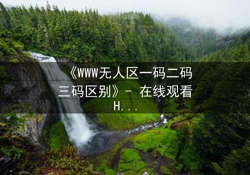 《WWW无人区一码二码三码区别》- 在线观看HD中字 - 揭开数字迷局背后的生死较量