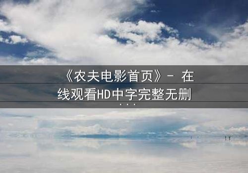 《农夫电影首页》- 在线观看HD中字完整无删 - 一个农民如何用手机颠覆整个影视圈?