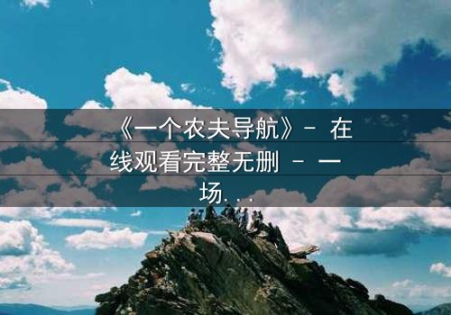 《一个农夫导航》- 在线观看完整无删 - 一场数字迷宫中的生死抉择
