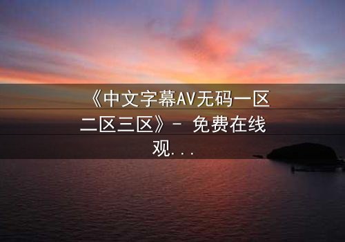 《中文字幕AV无码一区二区三区》- 免费在线观看 - 1080P超清完整无删