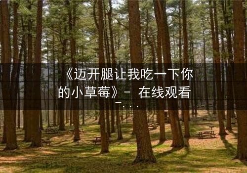 《迈开腿让我吃一下你的小草莓》- 在线观看 - 当禁忌之恋遇上致命诱惑