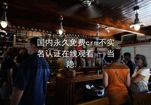 国内永久免费crm不实名认证在线观看 - 当隐私成为交易的筹码,你敢挑战吗?
