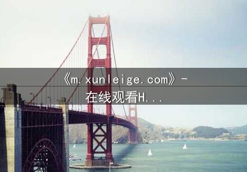 《m.xunleige.com》- 在线观看HD中字完整无删版 - 揭开隐藏的真相,你敢直面吗?