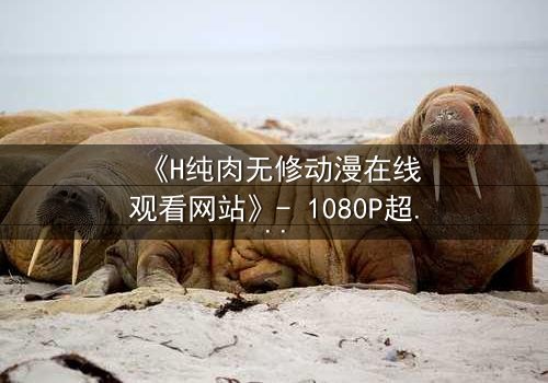 《H纯肉无修动漫在线观看网站》- 1080P超清完整无删版 - 当欲望与人性激烈碰撞,你敢直面真相吗?