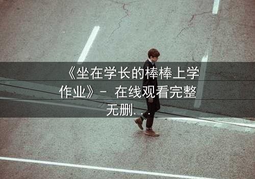 《坐在学长的棒棒上学作业》- 在线观看完整无删 - 当学习变成禁忌的诱惑