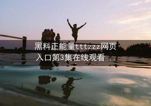 黑料正能量tttzzz网页入口第3集在线观看 - 当黑暗秘密遇上正义之光,你敢点开吗?
