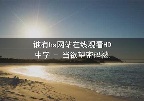 谁有hs网站在线观看HD中字 - 当欲望密码被层层剥开