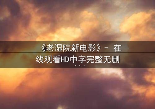 《老湿院新电影》- 在线观看HD中字完整无删 - 一场颠覆传统的喜剧风暴