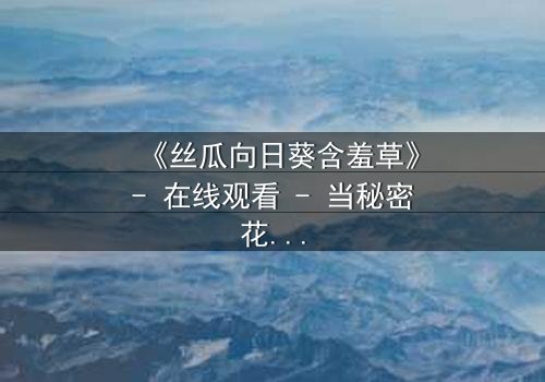 《丝瓜向日葵含羞草》- 在线观看 - 当秘密花园揭开人性暗面