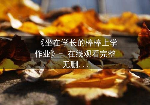 《坐在学长的棒棒上学作业》- 在线观看完整无删 - 当学习变成禁忌游戏