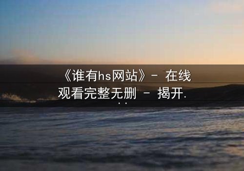 《谁有hs网站》- 在线观看完整无删 - 揭开网络迷踪的惊悚真相