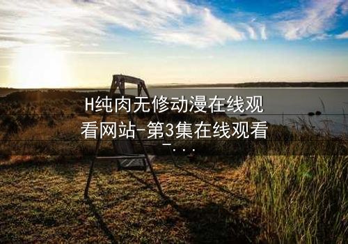H纯肉无修动漫在线观看网站-第3集在线观看 - 揭开禁忌之恋的终极秘密