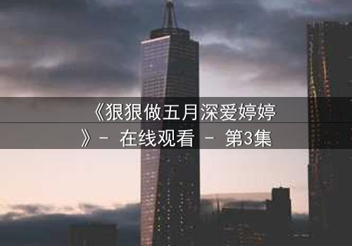 《狠狠做五月深爱婷婷》- 在线观看 - 第3集