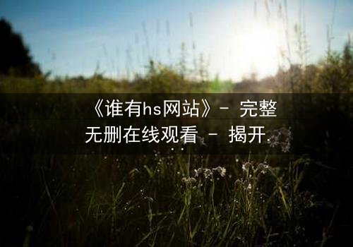 《谁有hs网站》- 完整无删在线观看 - 揭开网络迷踪的惊心真相