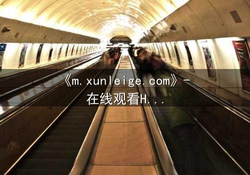 《m.xunleige.com》- 在线观看HD中字完整无删版 - 揭开隐藏的真相,你敢点开吗?