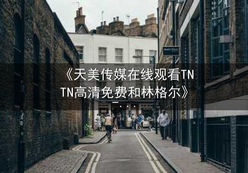《天美传媒在线观看TNTN高清免费和林格尔》- 第3集在线观看 - 揭开隐藏的真相,你敢直面吗?