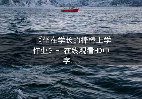 《坐在学长的棒棒上学作业》- 在线观看HD中字 - 一场禁忌的学业与情感风暴