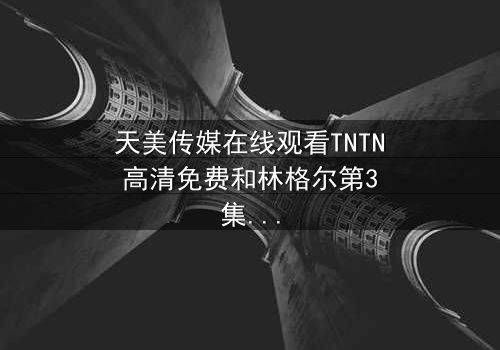 天美传媒在线观看TNTN高清免费和林格尔第3集 - 在线观看 - 当真相撕裂亲情,谁能全身而退?