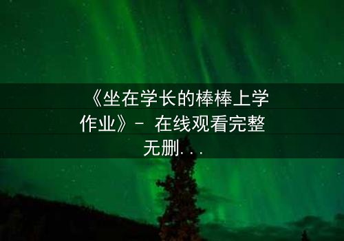 《坐在学长的棒棒上学作业》- 在线观看完整无删 - 一场禁忌学习的秘密风暴