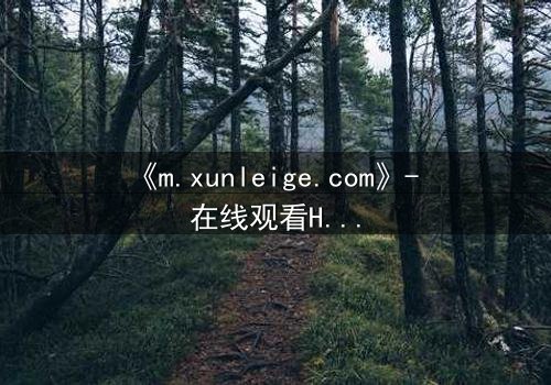 《m.xunleige.com》- 在线观看HD中字完整无删 - 当真相被掩盖,谁将揭开最后的谎言?