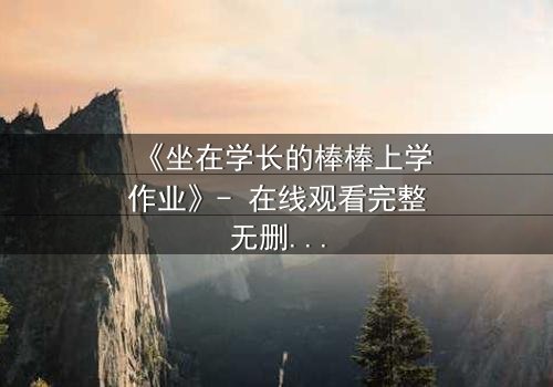 《坐在学长的棒棒上学作业》- 在线观看完整无删 - 一场禁忌与成长的激烈碰撞