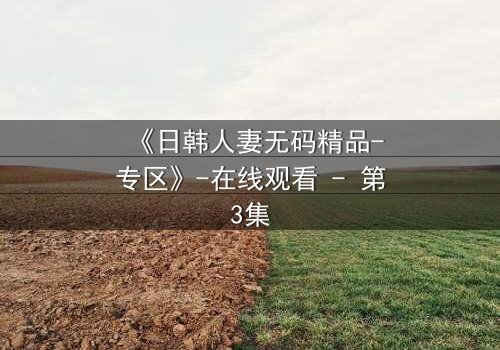 《日韩人妻无码精品-专区》-在线观看 - 第3集
