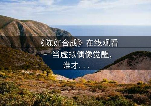 《陈好合成》在线观看 - 当虚拟偶像觉醒,谁才是真正的操控者?