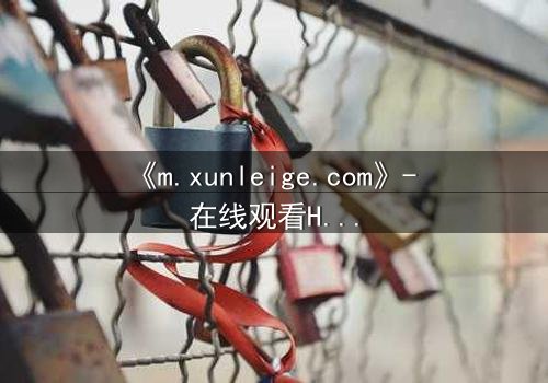 《m.xunleige.com》- 在线观看HD中字完整无删影视大全第3集 - 揭开隐藏的真相,你敢点开吗?