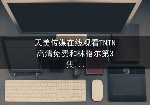 天美传媒在线观看TNTN高清免费和林格尔第3集在线观看 - 当秘密揭开,谁将付出代价?