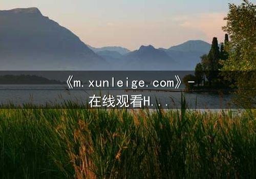 《m.xunleige.com》- 在线观看HD中字完整无删版 - 当真相撕裂亲情,谁在幕后操控命运?