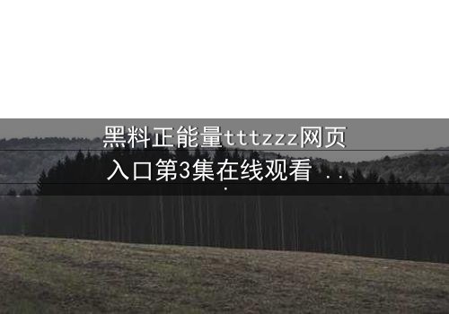 黑料正能量tttzzz网页入口第3集在线观看 - 当黑暗秘密遇上救赎之光,你敢点开吗?