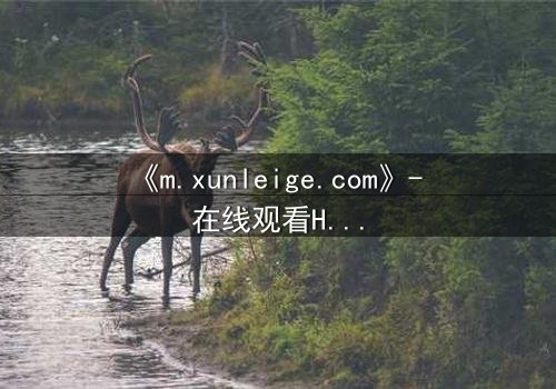 《m.xunleige.com》- 在线观看HD中字完整无删版 - 揭开隐藏的真相,你敢点开吗?