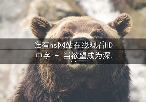 谁有hs网站在线观看HD中字 - 当欲望成为深渊的钥匙