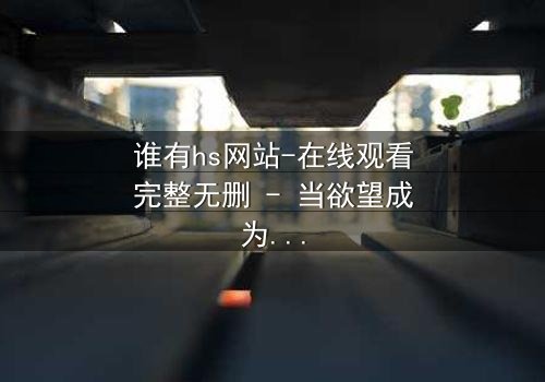 谁有hs网站-在线观看完整无删 - 当欲望成为枷锁,谁能挣脱?