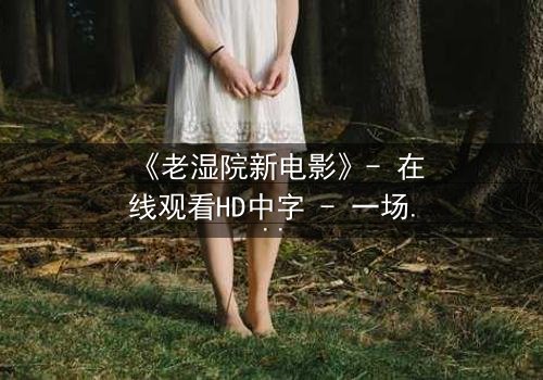 《老湿院新电影》- 在线观看HD中字 - 一场颠覆传统的校园风暴