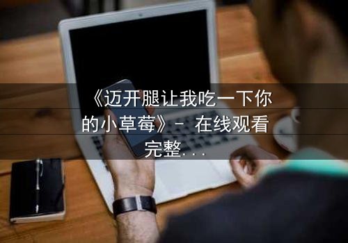 《迈开腿让我吃一下你的小草莓》- 在线观看完整无删 - 揭秘禁忌之恋的甜蜜陷阱