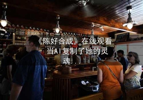 《陈好合成》在线观看 - 当AI复制了她的灵魂,谁才是真正的她?