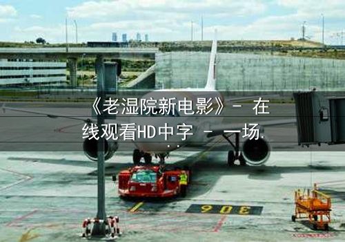 《老湿院新电影》- 在线观看HD中字 - 一场颠覆传统的喜剧风暴