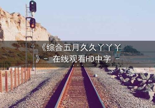 《综合五月久久丫丫丫》- 在线观看HD中字 - 一场关于爱与背叛的终极抉择