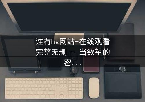 谁有hs网站-在线观看完整无删 - 当欲望的密码被解开,谁能全身而退?