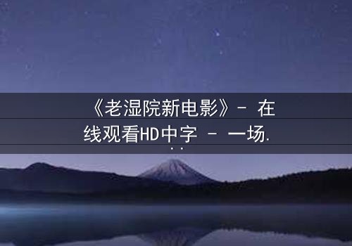 《老湿院新电影》- 在线观看HD中字 - 一场颠覆传统的爆笑冒险