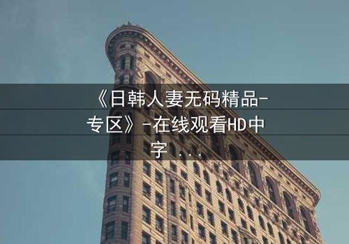 《日韩人妻无码精品-专区》-在线观看HD中字 - 免费1080P超清完整无删