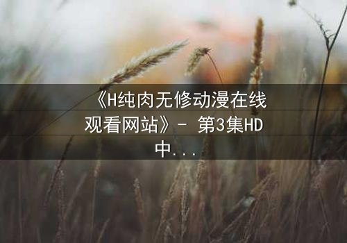 《H纯肉无修动漫在线观看网站》- 第3集HD中字在线观看 - 禁忌之恋引爆感官风暴