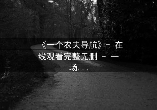 《一个农夫导航》- 在线观看完整无删 - 一场数字时代的生存博弈