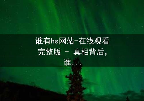 谁有hs网站-在线观看完整版 - 真相背后,谁在操控你的屏幕?
